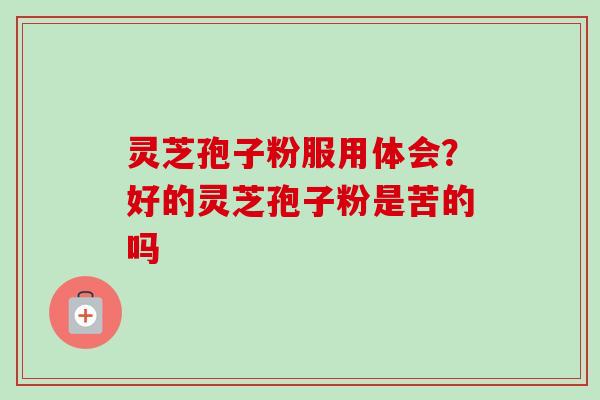 灵芝孢子粉服用体会？好的灵芝孢子粉是苦的吗