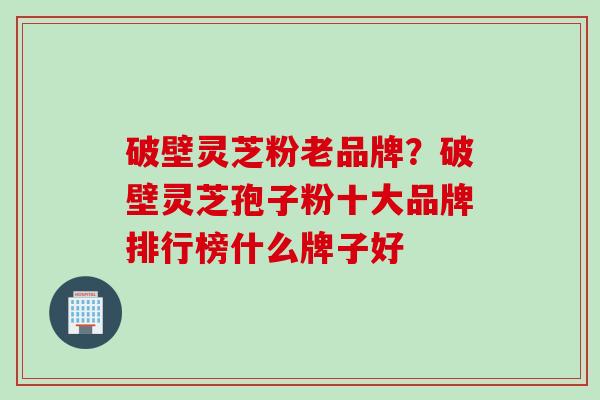 破壁灵芝粉老品牌？破壁灵芝孢子粉十大品牌排行榜什么牌子好