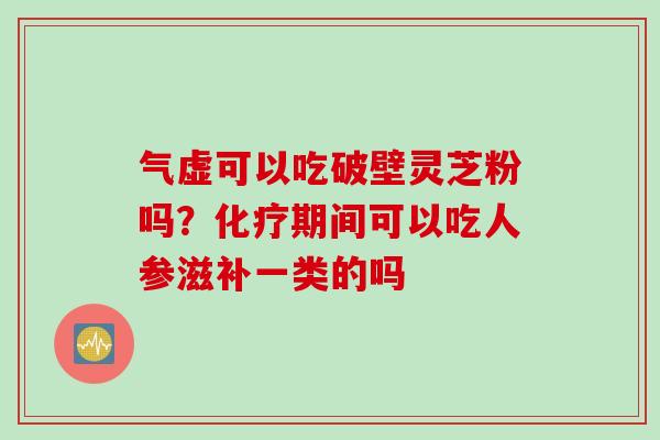 气虚可以吃破壁灵芝粉吗？期间可以吃人参滋补一类的吗