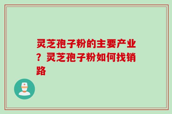 灵芝孢子粉的主要产业？灵芝孢子粉如何找销路