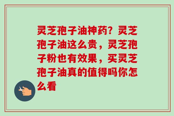 灵芝孢子油神药？灵芝孢子油这么贵，灵芝孢子粉也有效果，买灵芝孢子油真的值得吗你怎么看
