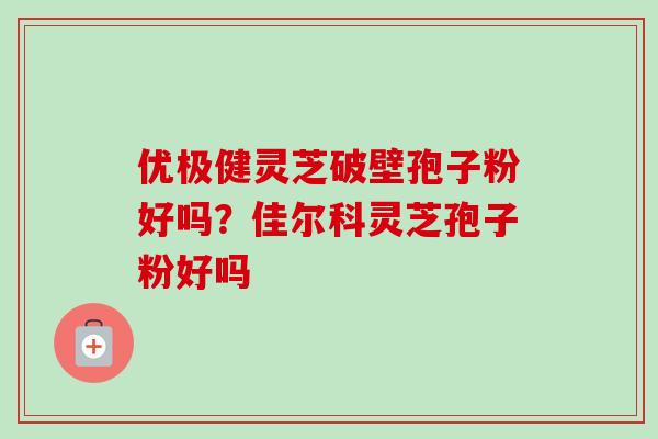 优极健灵芝破壁孢子粉好吗？佳尔科灵芝孢子粉好吗