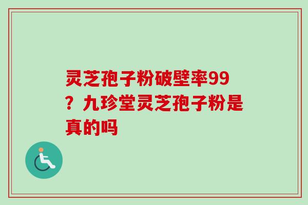 灵芝孢子粉破壁率99?九珍堂灵芝孢子粉是真的吗 灵芝孢子粉破壁率99?九珍堂灵芝孢子粉是真的吗