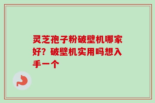 灵芝孢子粉破壁机哪家好？破壁机实用吗想入手一个