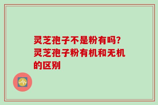 灵芝孢子不是粉有吗？灵芝孢子粉有机和无机的区别