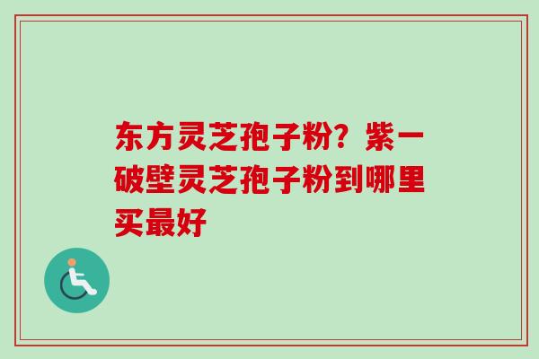 东方灵芝孢子粉？紫一破壁灵芝孢子粉到哪里买最好