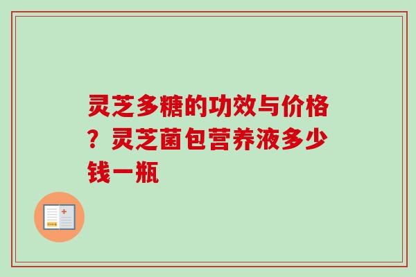 灵芝多糖的功效与价格？灵芝菌包营养液多少钱一瓶