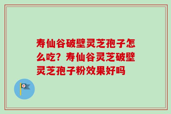 寿仙谷破壁灵芝孢子怎么吃？寿仙谷灵芝破壁灵芝孢子粉效果好吗