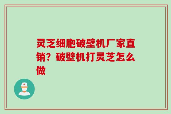 灵芝细胞破壁机厂家直销？破壁机打灵芝怎么做