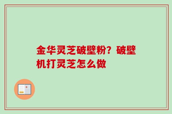 金华灵芝破壁粉？破壁机打灵芝怎么做