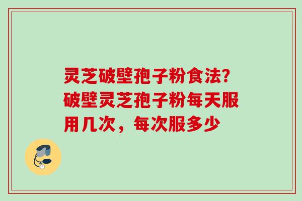 灵芝破壁孢子粉食法？破壁灵芝孢子粉每天服用几次，每次服多少