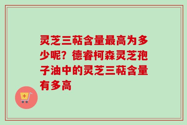 灵芝三萜含量最高为多少呢？德睿柯森灵芝孢子油中的灵芝三萜含量有多高
