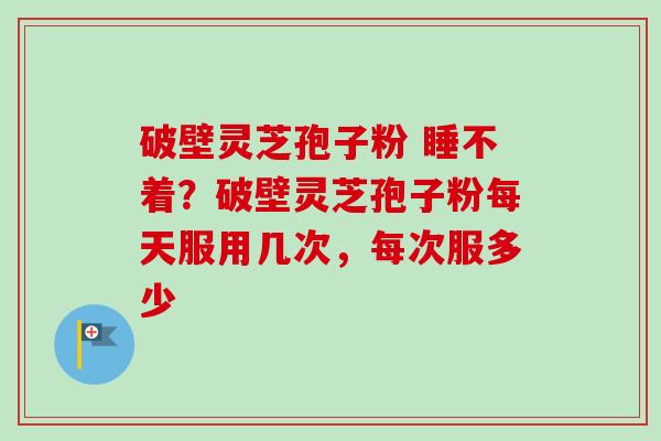 破壁灵芝孢子粉 睡不着？破壁灵芝孢子粉每天服用几次，每次服多少