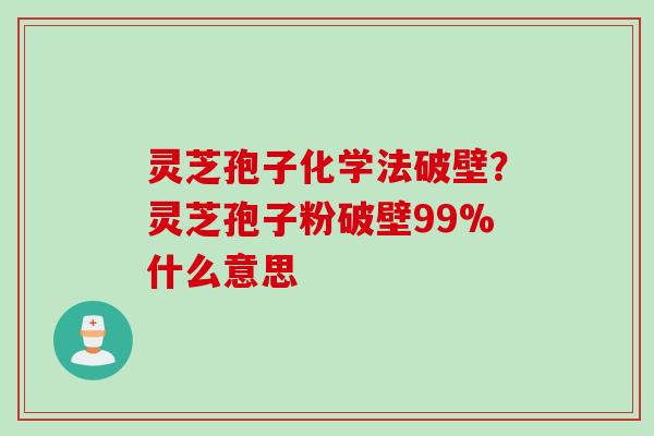 灵芝孢子化学法破壁？灵芝孢子粉破壁99%什么意思