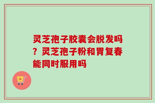 灵芝孢子胶囊会脱发吗？灵芝孢子粉和胃复春能同时服用吗