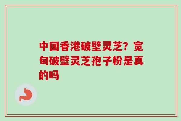 中国香港破壁灵芝？宽甸破壁灵芝孢子粉是真的吗