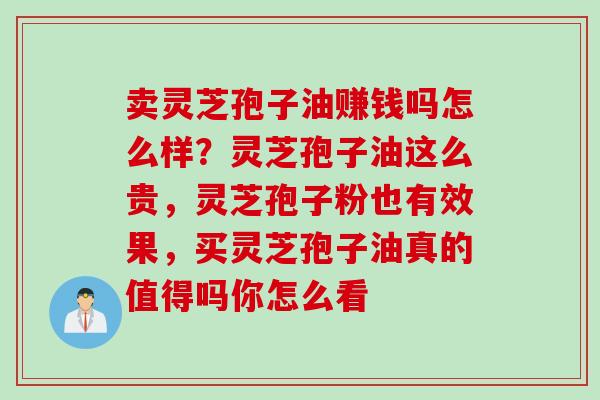 卖灵芝孢子油赚钱吗怎么样？灵芝孢子油这么贵，灵芝孢子粉也有效果，买灵芝孢子油真的值得吗你怎么看