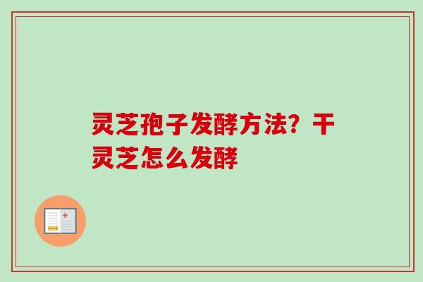 灵芝孢子发酵方法？干灵芝怎么发酵