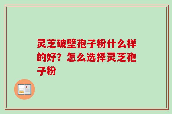 灵芝破壁孢子粉什么样的好？怎么选择灵芝孢子粉