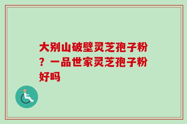 大别山破壁灵芝孢子粉？一品世家灵芝孢子粉好吗
