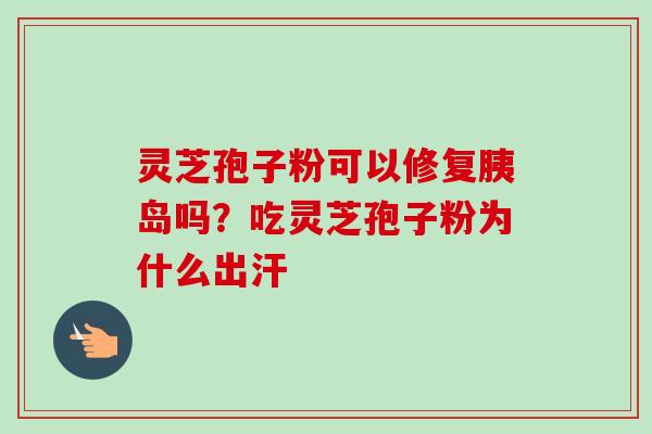 灵芝孢子粉可以修复胰岛吗？吃灵芝孢子粉为什么出汗