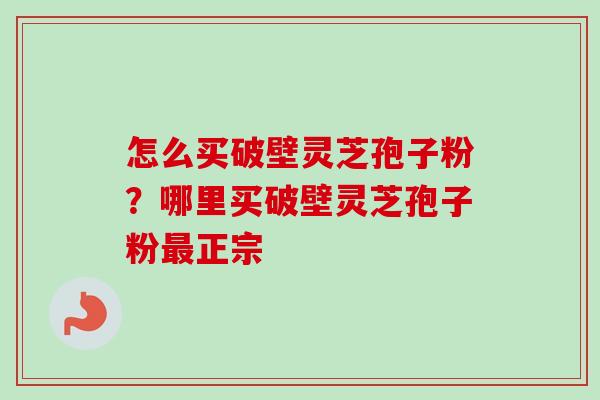 怎么买破壁灵芝孢子粉？哪里买破壁灵芝孢子粉最正宗