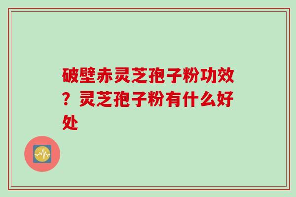 破壁赤灵芝孢子粉功效？灵芝孢子粉有什么好处