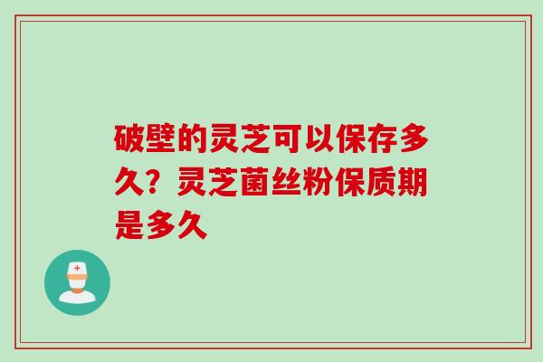 破壁的灵芝可以保存多久？灵芝菌丝粉保质期是多久