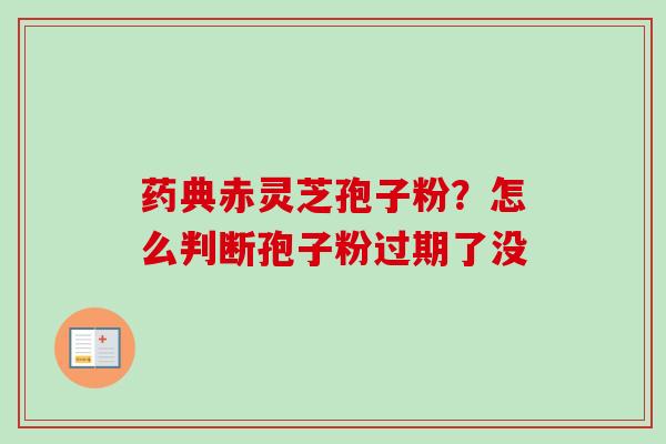 药典赤灵芝孢子粉?怎么判断孢子粉过期了没 药典赤灵芝孢子粉?怎么判断孢子粉过期了没