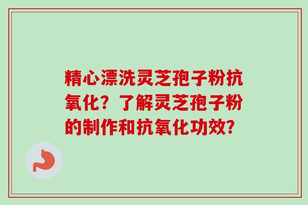 精心漂洗灵芝孢子粉抗氧化？了解灵芝孢子粉的制作和抗氧化功效？