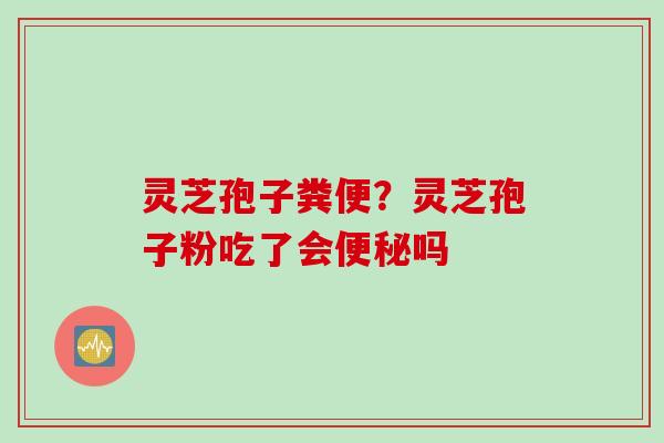 灵芝孢子粪便？灵芝孢子粉吃了会便秘吗