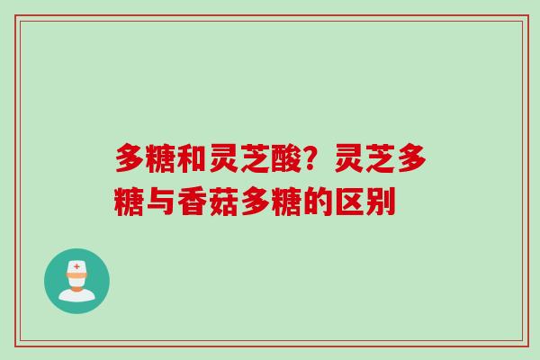 多糖和灵芝酸？灵芝多糖与香菇多糖的区别