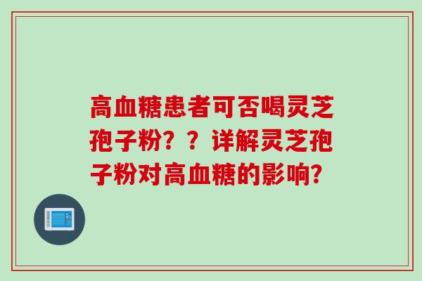 高血糖患者可否喝灵芝孢子粉？？详解灵芝孢子粉对高血糖的影响？