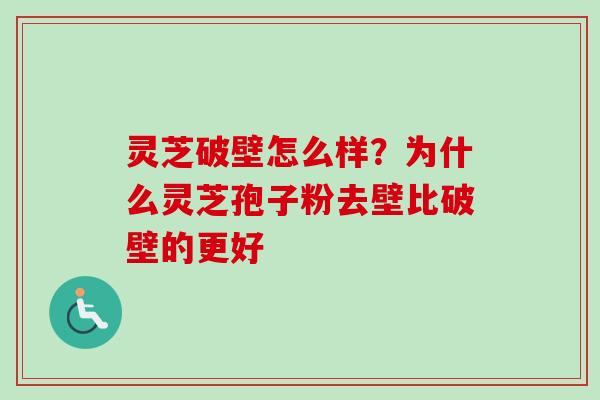 灵芝破壁怎么样？为什么灵芝孢子粉去壁比破壁的更好