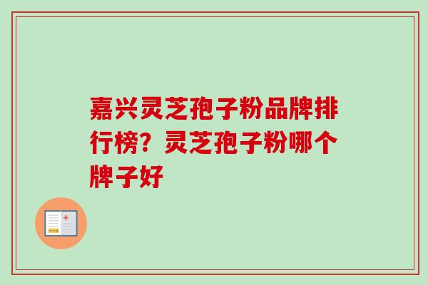 嘉兴灵芝孢子粉品牌排行榜?灵芝孢子粉哪个牌子好 嘉兴灵芝孢子粉品牌排行榜?灵芝孢子粉哪个牌子好