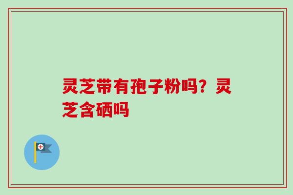 灵芝带有孢子粉吗?灵芝含硒吗 灵芝带有孢子粉吗?灵芝含硒吗
