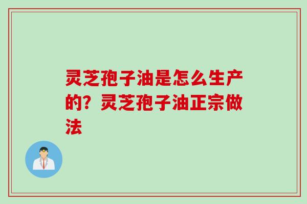 灵芝孢子油是怎么生产的？灵芝孢子油正宗做法
