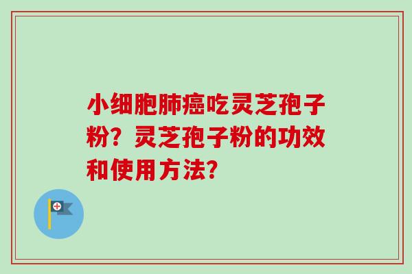 小细胞肺癌吃灵芝孢子粉？灵芝孢子粉的功效和使用方法？