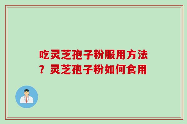 吃灵芝孢子粉服用方法？灵芝孢子粉如何食用