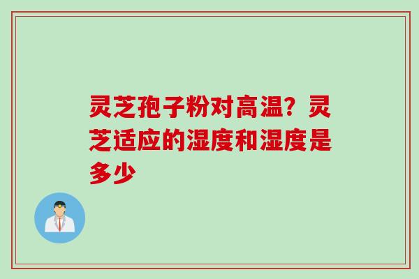 灵芝孢子粉对高温？灵芝适应的湿度和湿度是多少