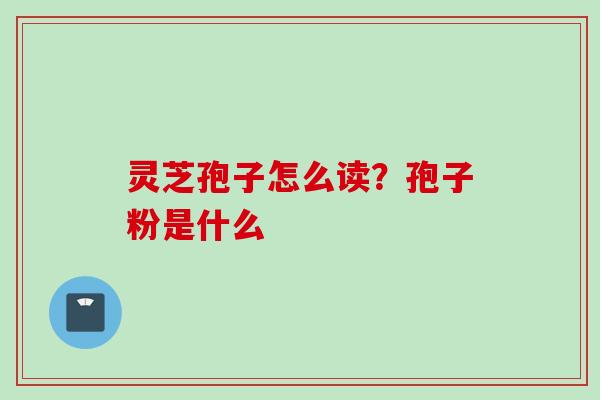 灵芝孢子怎么读？孢子粉是什么
