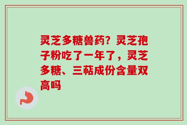 灵芝多糖兽药？灵芝孢子粉吃了一年了，灵芝多糖、三萜成份含量双高吗