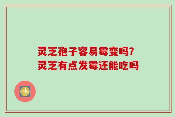 灵芝孢子容易霉变吗？灵芝有点发霉还能吃吗