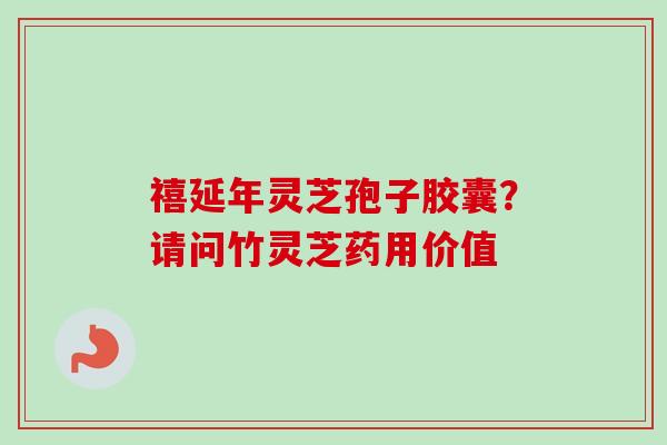 禧延年灵芝孢子胶囊?请问竹灵芝药用价值 禧延年灵芝孢子胶囊?请问竹灵芝药用价值