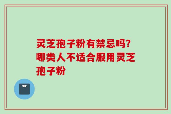 灵芝孢子粉有禁忌吗？哪类人不适合服用灵芝孢子粉