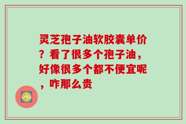 灵芝孢子油软胶囊单价？看了很多个孢子油，好像很多个都不便宜呢，咋那么贵