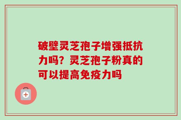 破壁灵芝孢子增强抵抗力吗？灵芝孢子粉真的可以提高免疫力吗
