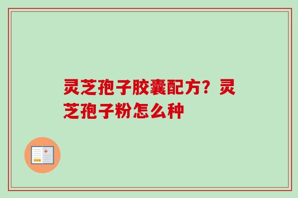 灵芝孢子胶囊配方?灵芝孢子粉怎么种 灵芝孢子胶囊配方?灵芝孢子粉怎么种