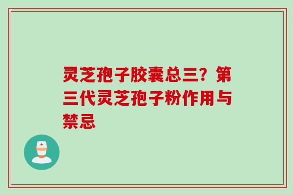灵芝孢子胶囊总三？第三代灵芝孢子粉作用与禁忌