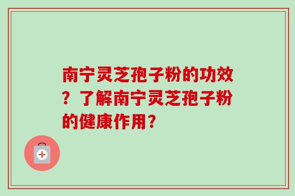 南宁灵芝孢子粉的功效？了解南宁灵芝孢子粉的健康作用？